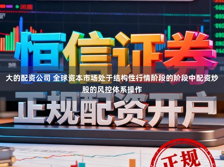 大的配资公司 全球资本市场处于结构性行情阶段的阶段中配资炒股的风控体系操作