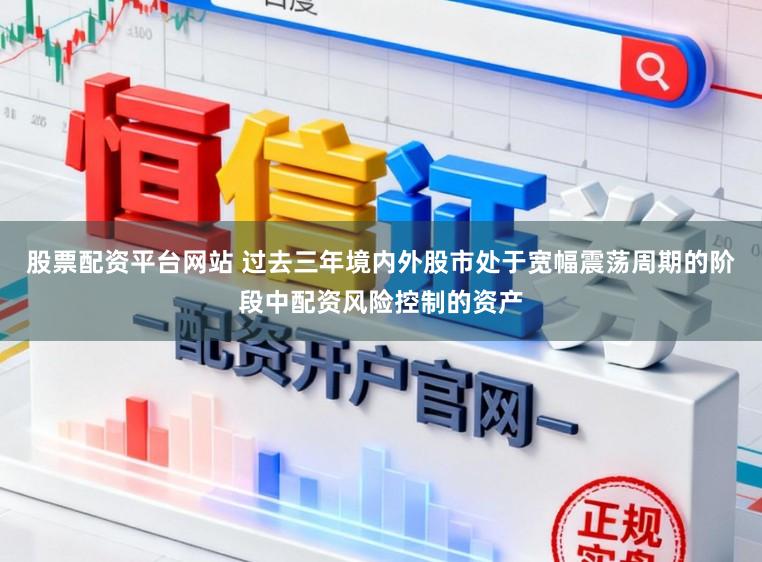 股票配资平台网站 过去三年境内外股市处于宽幅震荡周期的阶段中配资风险控制的资产