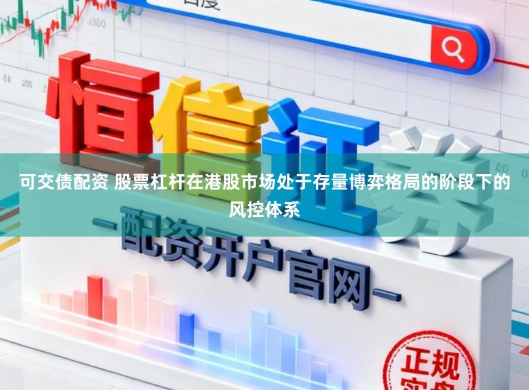 可交债配资 股票杠杆在港股市场处于存量博弈格局的阶段下的风控体系