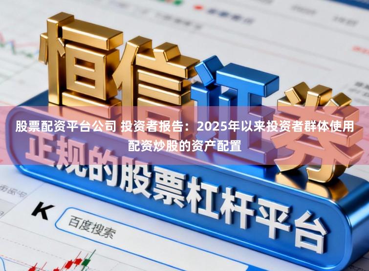 股票配资平台公司 投资者报告：2025年以来投资者群体使用配资炒股的资产配置
