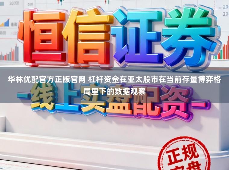华林优配官方正版官网 杠杆资金在亚太股市在当前存量博弈格局里下的数据观察
