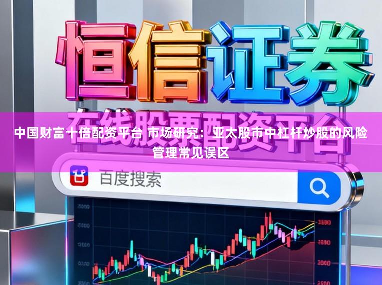 中国财富十倍配资平台 市场研究：亚太股市中杠杆炒股的风险管理常见误区