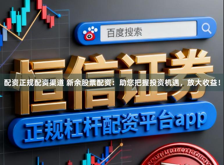 配资正规配资渠道 新余股票配资：助您把握投资机遇，放大收益！