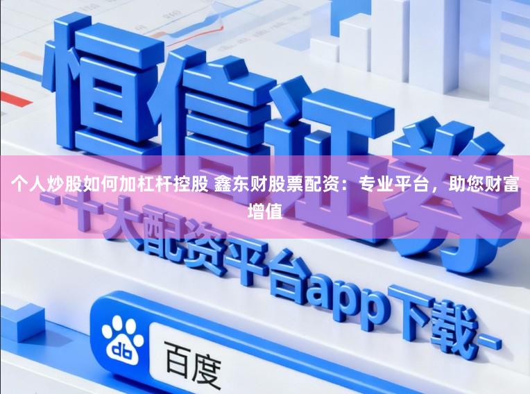 个人炒股如何加杠杆控股 鑫东财股票配资：专业平台，助您财富增值