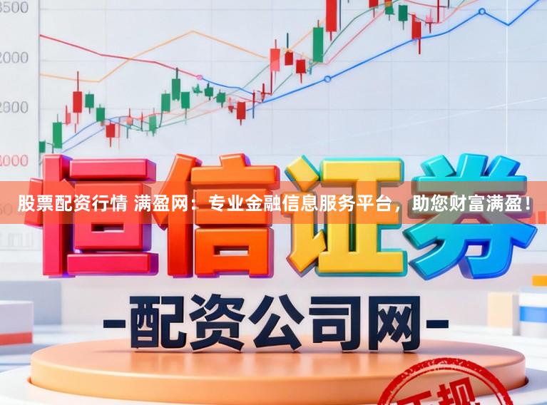 股票配资行情 满盈网：专业金融信息服务平台，助您财富满盈！