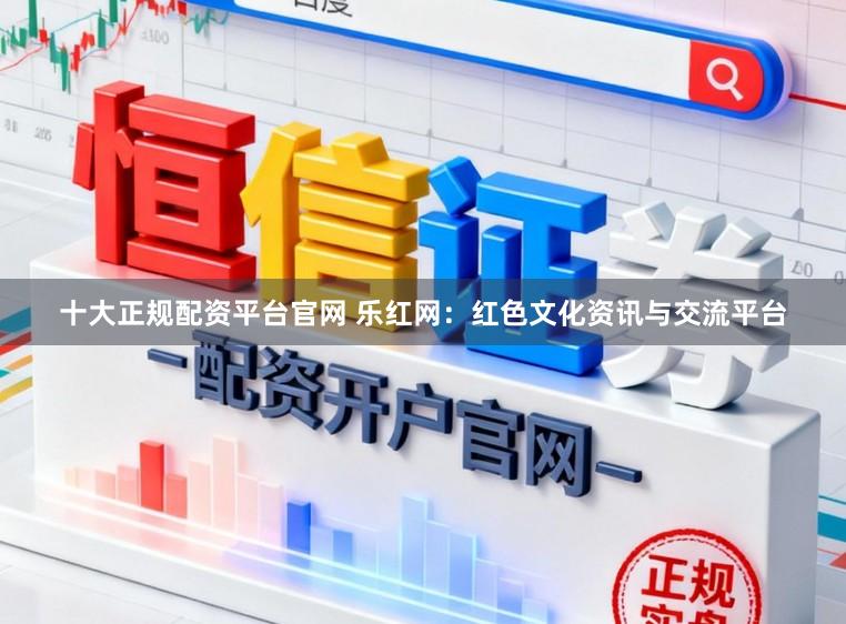 十大正规配资平台官网 乐红网：红色文化资讯与交流平台