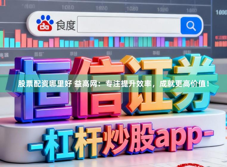 股票配资哪里好 益高网：专注提升效率，成就更高价值！