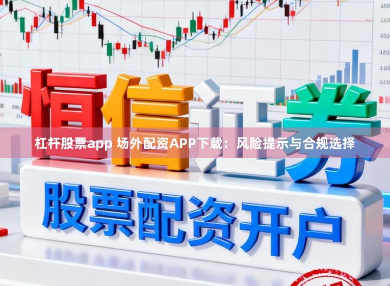 杠杆股票app 场外配资APP下载：风险提示与合规选择