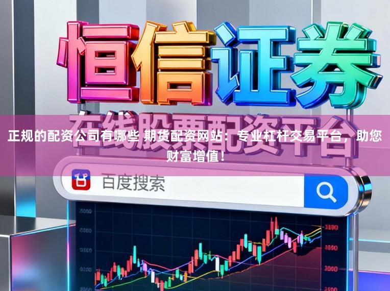 正规的配资公司有哪些 期货配资网站：专业杠杆交易平台，助您财富增值！