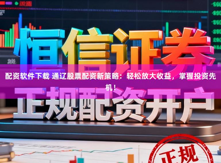 配资软件下载 通辽股票配资新策略：轻松放大收益，掌握投资先机！
