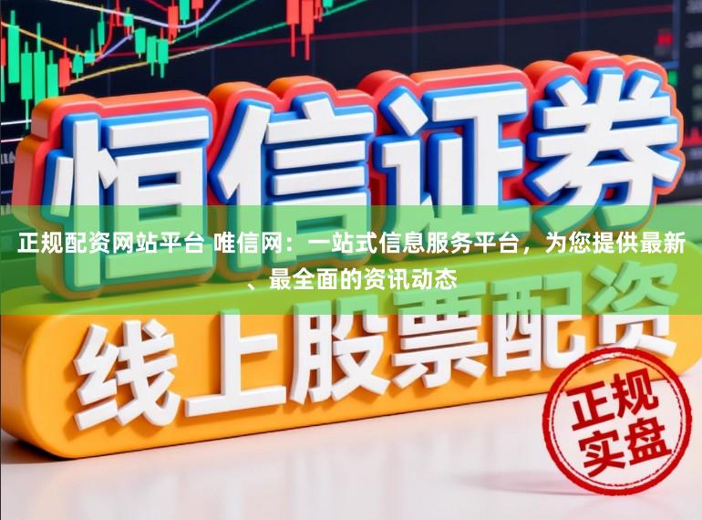 正规配资网站平台 唯信网：一站式信息服务平台，为您提供最新、最全面的资讯动态