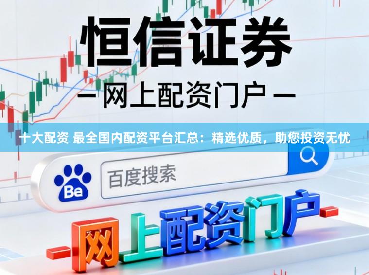 十大配资 最全国内配资平台汇总：精选优质，助您投资无忧