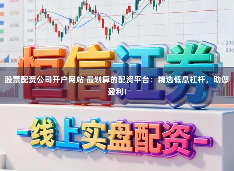 股票配资公司开户网站 最划算的配资平台：精选低息杠杆，助您盈利！