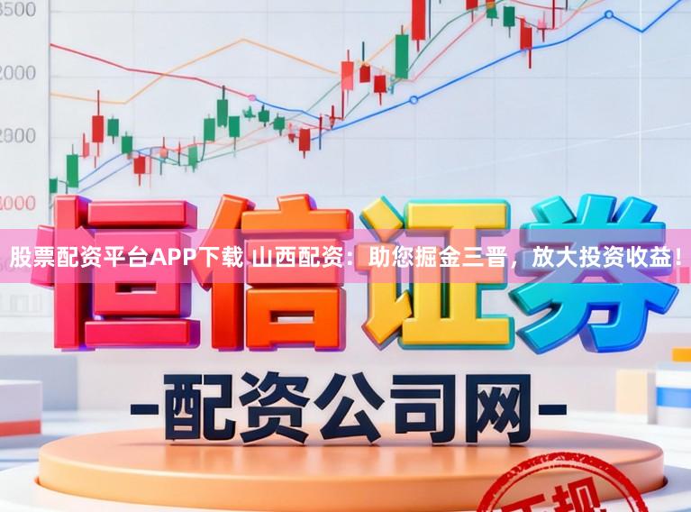 股票配资平台APP下载 山西配资：助您掘金三晋，放大投资收益！