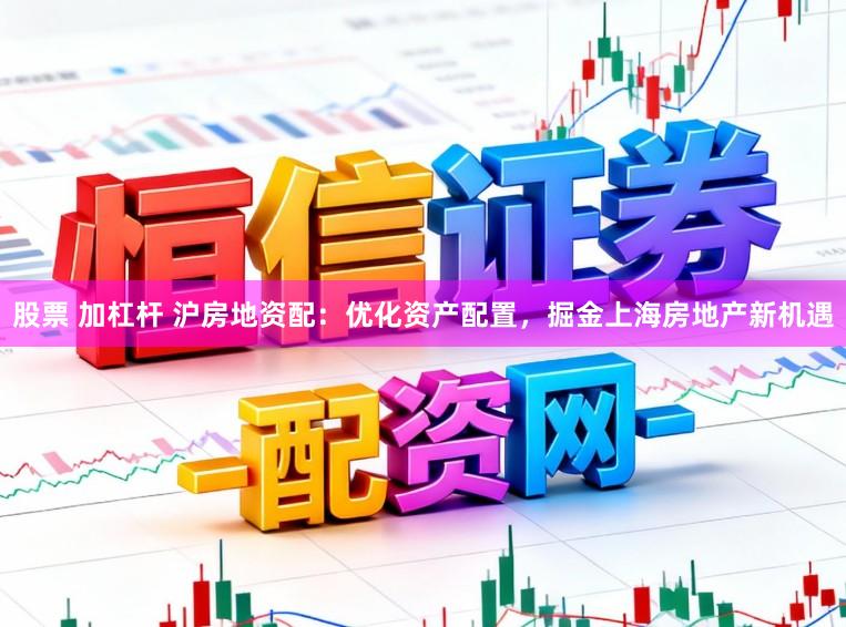 股票 加杠杆 沪房地资配：优化资产配置，掘金上海房地产新机遇