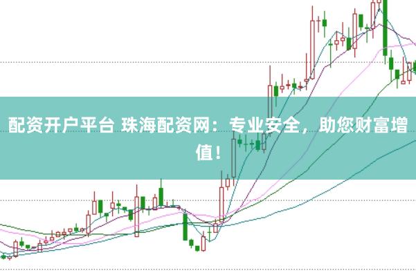 配资开户平台 珠海配资网：专业安全，助您财富增值！