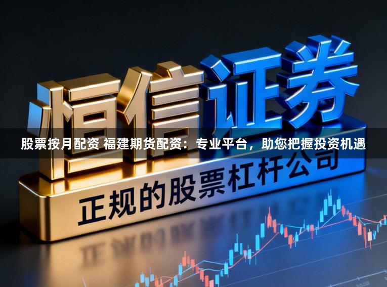 股票按月配资 福建期货配资：专业平台，助您把握投资机遇