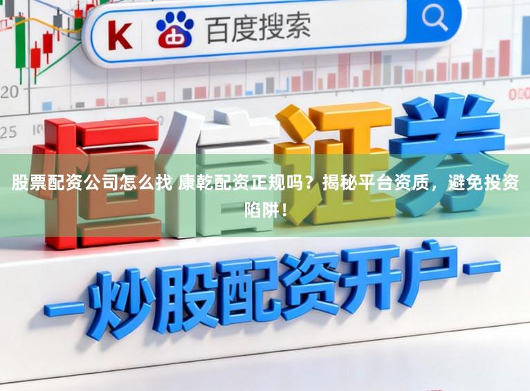 股票配资公司怎么找 康乾配资正规吗？揭秘平台资质，避免投资陷阱！