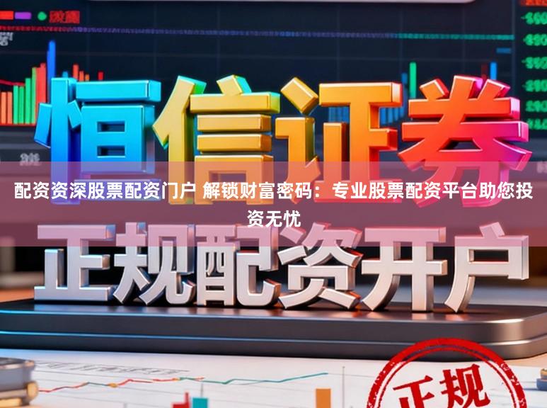 配资资深股票配资门户 解锁财富密码：专业股票配资平台助您投资无忧