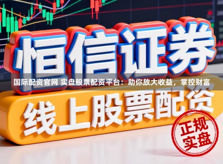 国际配资官网 实盘股票配资平台：助你放大收益，掌控财富