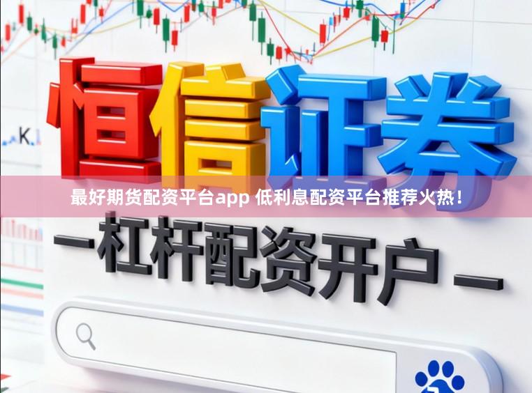 最好期货配资平台app 低利息配资平台推荐火热！
