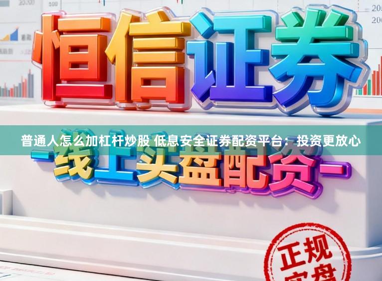 普通人怎么加杠杆炒股 低息安全证券配资平台：投资更放心