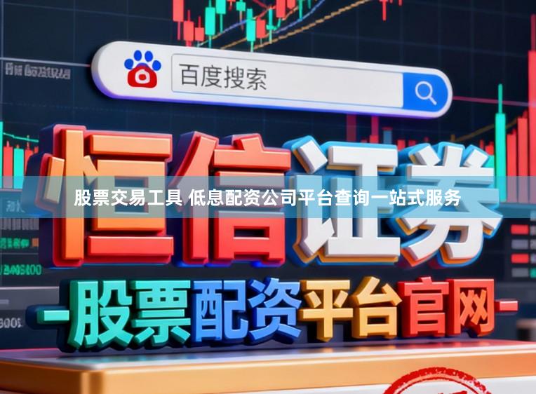 股票交易工具 低息配资公司平台查询一站式服务