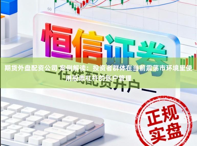 期货外盘配资公司 案例解读：投资者群体在当前震荡市环境里使用股票杠杆的账户管理