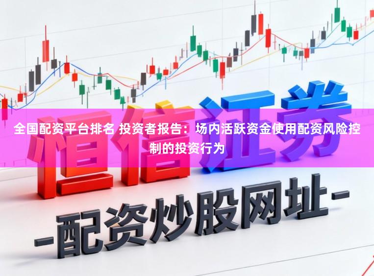 全国配资平台排名 投资者报告：场内活跃资金使用配资风险控制的投资行为