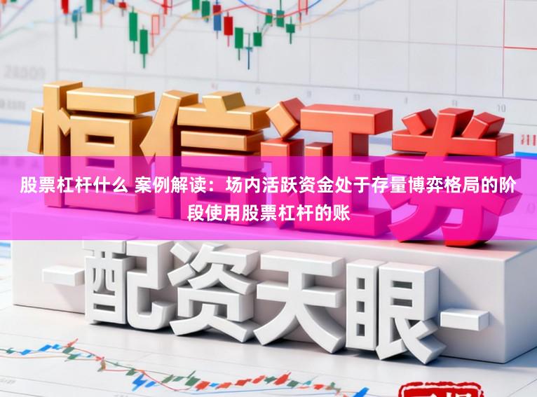 股票杠杆什么 案例解读：场内活跃资金处于存量博弈格局的阶段使用股票杠杆的账