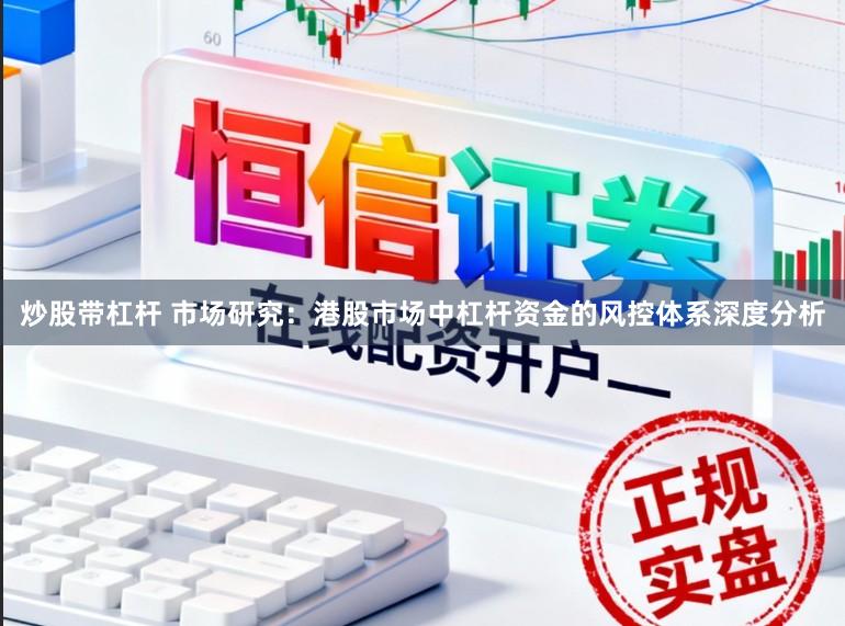 炒股带杠杆 市场研究：港股市场中杠杆资金的风控体系深度分析