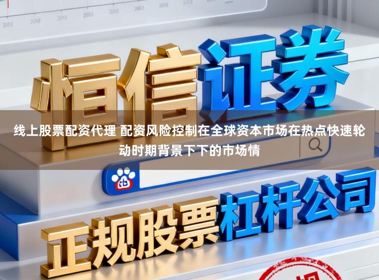 线上股票配资代理 配资风险控制在全球资本市场在热点快速轮动时期背景下下的市场情
