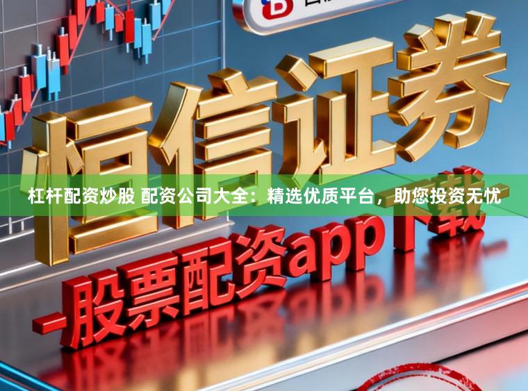 杠杆配资炒股 配资公司大全：精选优质平台，助您投资无忧