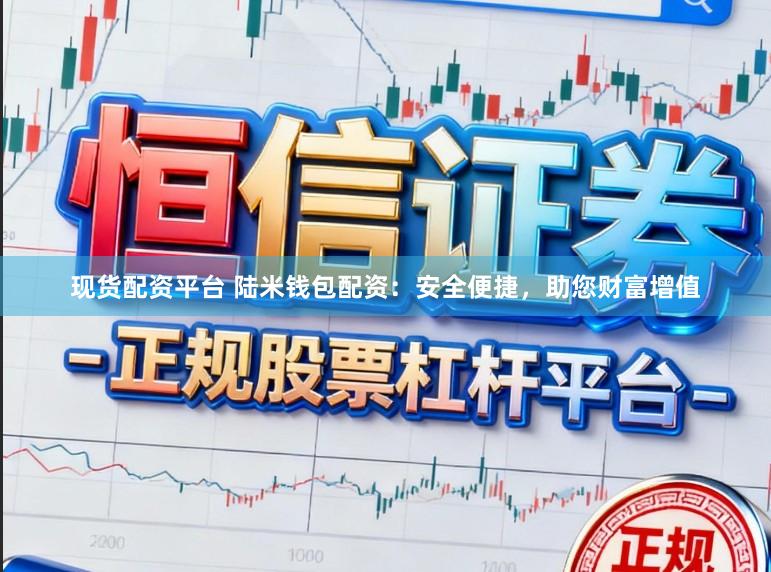 现货配资平台 陆米钱包配资：安全便捷，助您财富增值