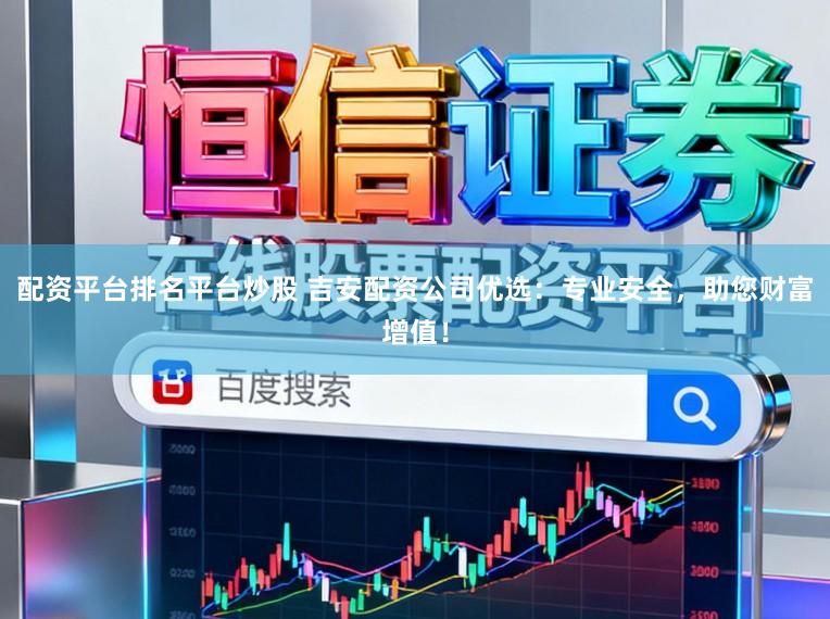 配资平台排名平台炒股 吉安配资公司优选：专业安全，助您财富增值！
