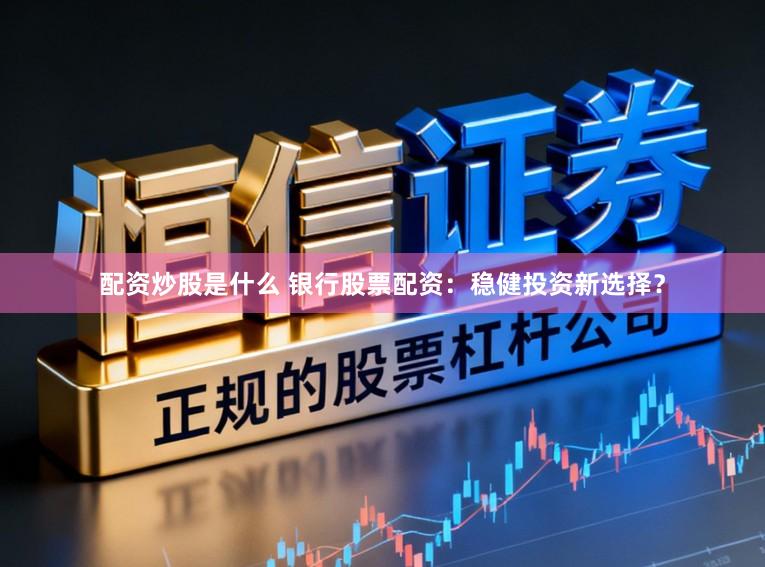 配资炒股是什么 银行股票配资：稳健投资新选择？