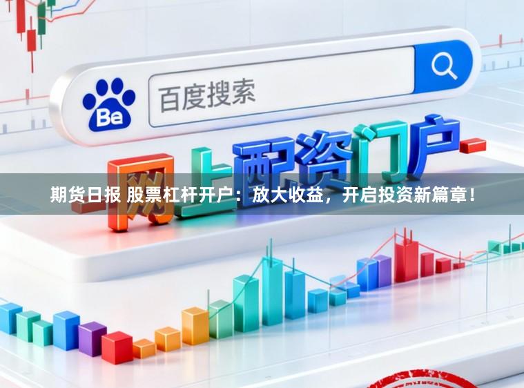 期货日报 股票杠杆开户：放大收益，开启投资新篇章！