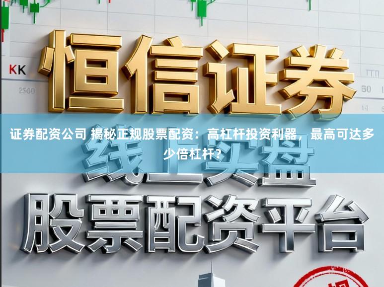 证券配资公司 揭秘正规股票配资：高杠杆投资利器，最高可达多少倍杠杆？