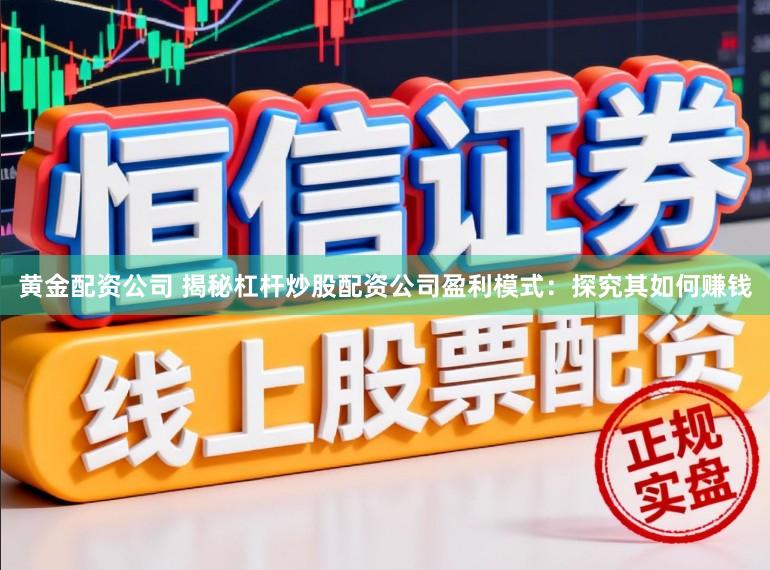 黄金配资公司 揭秘杠杆炒股配资公司盈利模式：探究其如何赚钱