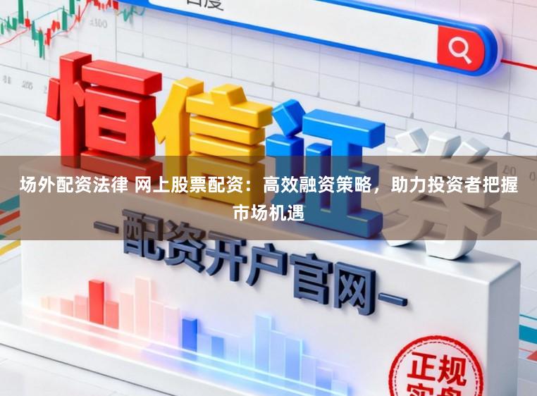 场外配资法律 网上股票配资：高效融资策略，助力投资者把握市场机遇