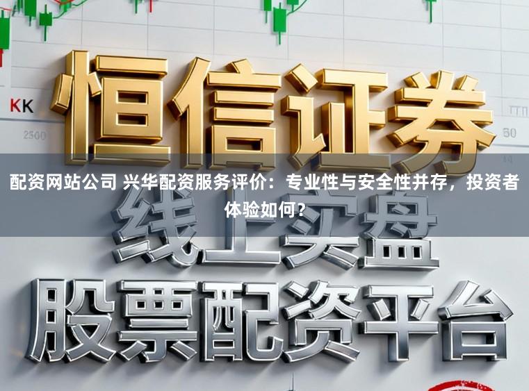 配资网站公司 兴华配资服务评价：专业性与安全性并存，投资者体验如何？