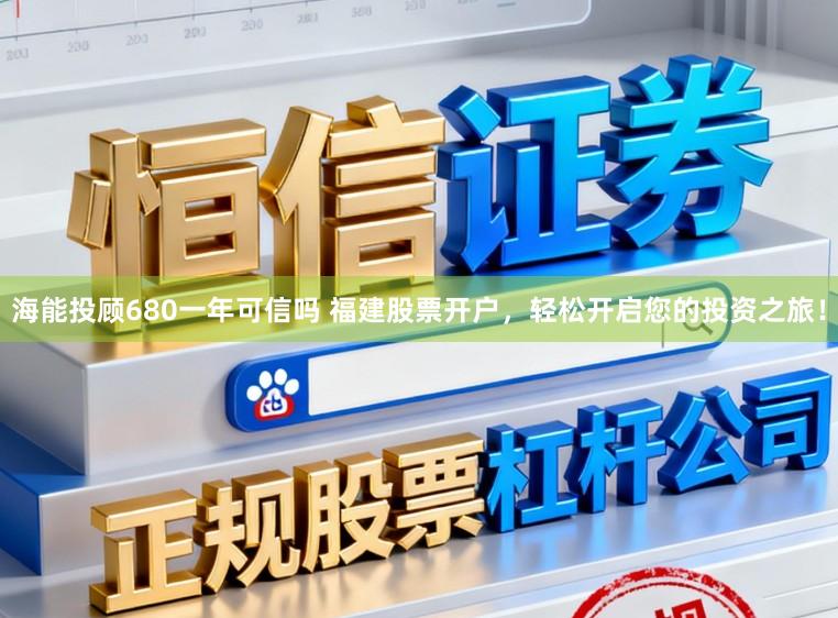 海能投顾680一年可信吗 福建股票开户，轻松开启您的投资之旅！