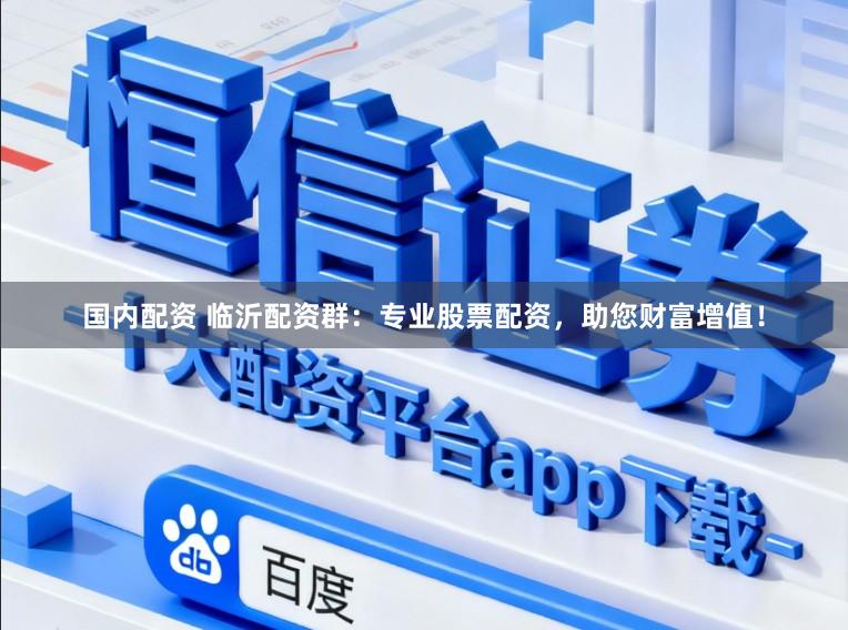 国内配资 临沂配资群：专业股票配资，助您财富增值！