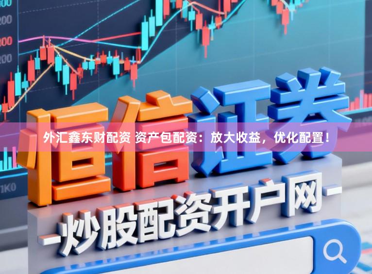 外汇鑫东财配资 资产包配资：放大收益，优化配置！