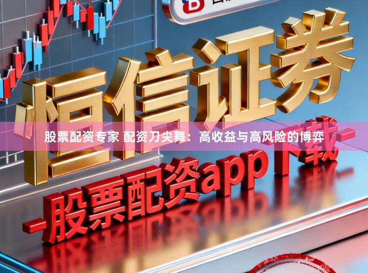 股票配资专家 配资刀尖舞：高收益与高风险的博弈