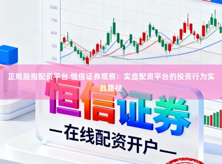 正规股指配资平台 恒信证券观察：实盘配资平台的投资行为实践路径