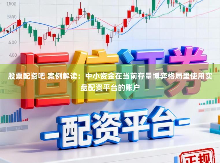 股票配资吧 案例解读：中小资金在当前存量博弈格局里使用实盘配资平台的账户