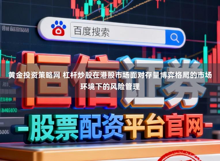 黄金投资策略网 杠杆炒股在港股市场面对存量博弈格局的市场环境下的风险管理