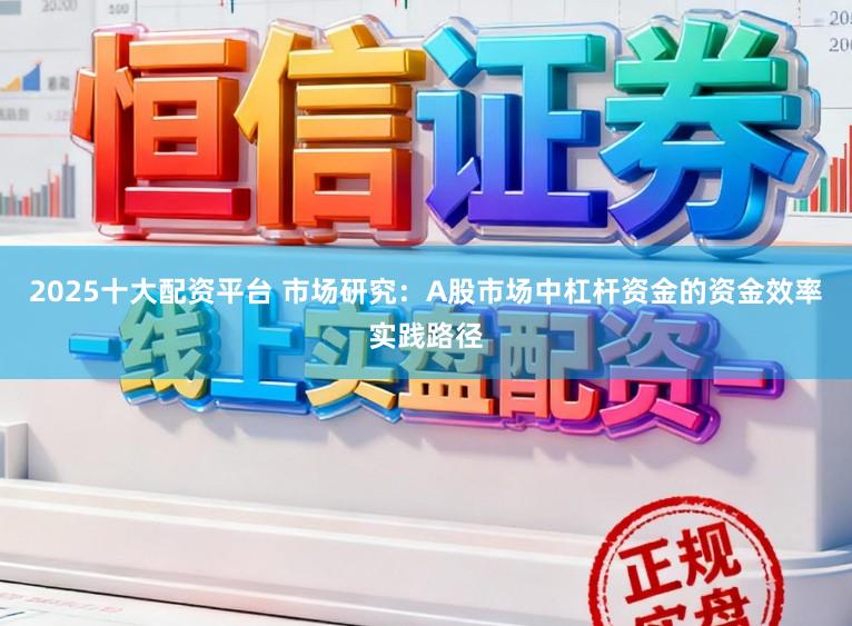 2025十大配资平台 市场研究：A股市场中杠杆资金的资金效率实践路径
