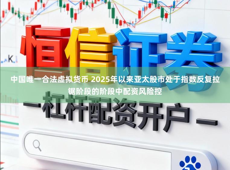 中国唯一合法虚拟货币 2025年以来亚太股市处于指数反复拉锯阶段的阶段中配资风险控
